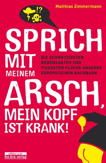 Sprich mit meinem Arsch, mein Kopf ist krank!: Die schmutzigsten Redensarten und fiesesten Flüche unserer europäischen Nachbarn