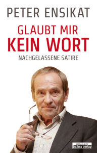 Title: Glaubt mir kein Wort: Nachgelassene Satire, Author: Peter Ensikat