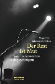 Title: Der Rest ist Mut: Vom Liedermachen in den Achtzigern, Author: Manfred Maurenbrecher