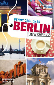 Title: Berlin Unwrapped: The ultimate guide to a unique city, Author: Penny Croucher
