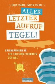 Title: Allerletzter Aufruf Tegel!: Erinnerungen an den tollsten Flughafen der Welt, Author: Evelyn Csabai