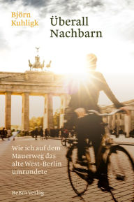 Title: Überall Nachbarn: Wie ich auf dem Mauerweg das alte West-Berlin umrundete, Author: Björn Kuhligk