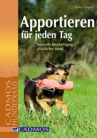 Title: Apportieren für jeden Tag: Sinnvolle Beschäftigung - glücklicher Hund, Author: Heike E. Wagner