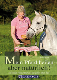 Title: Mein Pferd heilen - aber natürlich!: Die besten Hausmittel aus der guten alten Zeit, Author: Heike Achner