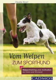 Title: Vom Welpen zum Sporthund: Welpentraining und -motivation mit Sinn und Verstand, Author: Claudia Moser