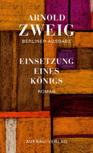 Title: Einsetzung eines Königs: Roman. Berliner Ausgabe, Band I/6, Author: Arnold Zweig