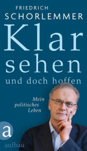 Title: Klar sehen und doch hoffen: Mein politisches Leben, Author: Friedrich Schorlemmer