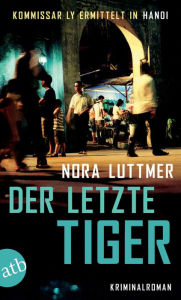 Title: Der letzte Tiger: Kommissar Ly ermittelt in Hanoi. Kriminalroman., Author: Nora Luttmer