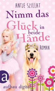 Title: Nimm das Glück in beide Hände!: Roman, Author: Antje Szillat