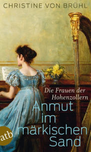 Title: Anmut im märkischen Sand: Die Frauen der Hohenzollern, Author: Christine von Brühl