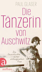 Title: Die Tänzerin von Auschwitz: Die Geschichte einer unbeugsamen Frau, Author: Paul Glaser