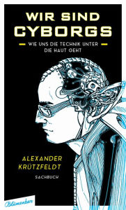 Title: Wir sind Cyborgs: Wie uns die Technik unter die Haut geht, Author: Alexander Krützfeldt