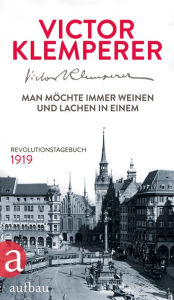 Title: Man möchte immer weinen und lachen in einem: Revolutionstagebuch 1919, Author: Victor Klemperer