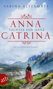 Title: Anna Catrina - Tochter von Ilanz: Ein historischer Roman, Author: Sabina Altermatt