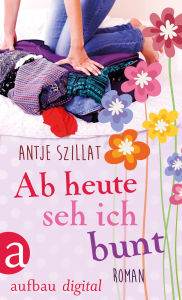 Title: Ab heute seh ich bunt: Roman, Author: Antje Szillat