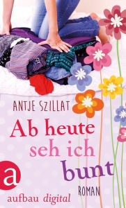 Title: Ab heute seh ich bunt: Roman, Author: Antje Szillat