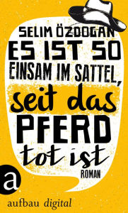 Title: Es ist so einsam im Sattel, seit das Pferd tot ist: Roman, Author: Selim Özdogan