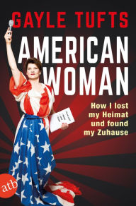 Title: American Woman: How I lost my Heimat and found my Zuhause, Author: Gayle Tufts