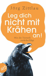 Title: Leg dich nicht mit Krähen an!: Wie die Tierwelt zurückschlägt, Author: Jörg Zittlau