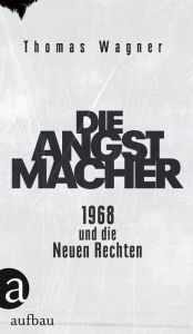 Title: Die Angstmacher: 1968 und die Neuen Rechten, Author: Thomas Wagner