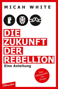 Title: Die Zukunft der Rebellion: Eine Anleitung, Author: Micah White
