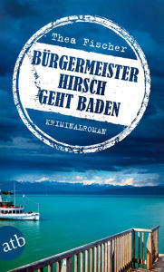 Title: Bürgermeister Hirsch geht baden: Kriminalroman, Author: Thea Fischer