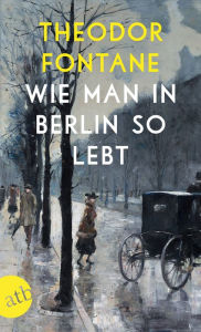 Title: Wie man in Berlin so lebt: Beobachtungen und Betrachtungen aus der Hauptstadt, Author: Theodor Fontane