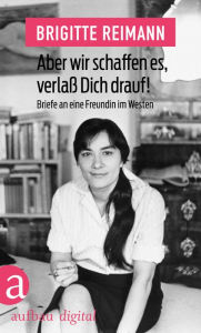 Title: Aber wir schaffen es, verlaß Dich drauf!: Briefe an eine Freundin im Westen, Author: Brigitte Reimann