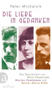 Title: Die Liebe in Gedanken: Die Geschichte von Boris Pasternak, Marina Zwetajewa und Rainer Maria Rilke, Author: Peter Michalzik
