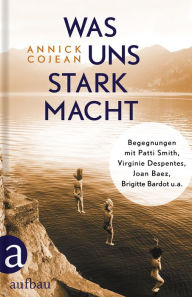 Title: Was uns stark macht: Begegnungen mit Patti Smith, Virginie Despentes, Joan Baez, Brigitte Bardot u.a., Author: Annick Cojean