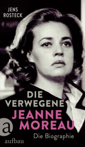 Title: Die Verwegene. Jeanne Moreau: Die Biographie, Author: Jens Rosteck