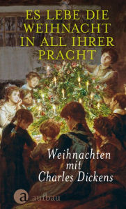 Title: Es lebe die Weihnacht in all ihrer Pracht: Weihnachten mit Charles Dickens, Author: Charles Dickens