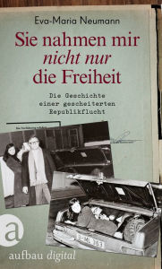 Title: Sie nahmen mir nicht nur die Freiheit: Die Geschichte einer gescheiterten Republikflucht, Author: Eva-Maria Neumann