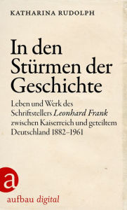 Title: In den Stürmen der Geschichte: Leben und Werk des Schriftstellers Leonhard Frank zwischen Kaiserreich und geteiltem Deutschland 1882-1961, Author: Katharina Rudolph