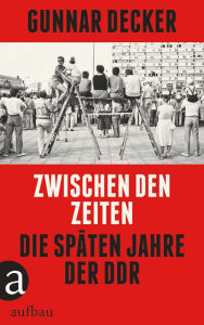Title: Zwischen den Zeiten: Die späten Jahre der DDR, Author: Gunnar Decker
