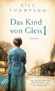 Title: Das Kind von Gleis 1: Prag, 1939: Eine Mutter muss ihre Tochter retten - und riskieren, was man von keiner Frau verlangen kann, Author: Gill Thompson