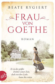 Title: Frau von Goethe: Er ist der größte Dichter seiner Zeit, doch erst ihre Liebe kann ihn retten, Author: Beate Rygiert