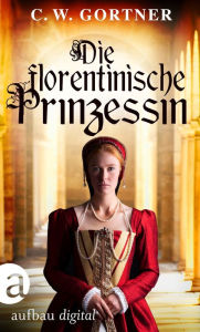 Title: Die florentinische Prinzessin: Der faszinierende Roman über Caterina de Medici., Author: C. W. Gortner