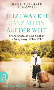 Title: Jetzt war ich ganz allein auf der Welt: Erinnerungen an eine Kindheit in Königsberg. 1944-1947, Author: Hans-Burkhard Sumowski
