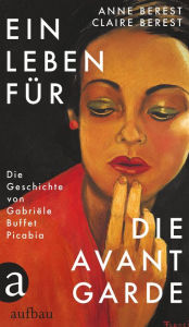 Title: Ein Leben für die Avantgarde: Die Geschichte von Gabriële Buffet Picabia, Author: Anne Berest