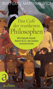 Title: Das Café der trunkenen Philosophen: Wie Hannah Arendt, Adorno & Co. das Denken revolutionierten, Author: Wolfgang Martynkewicz