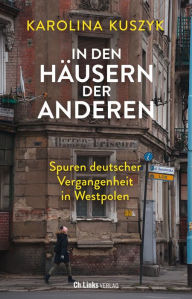 Title: In den Häusern der anderen: Spuren deutscher Vergangenheit in Westpolen, Author: Karolina Kuszyk