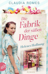 Title: Die Fabrik der süßen Dinge - Helenes Hoffnung: Roman, Author: Claudia Romes