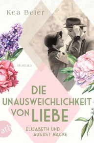 Title: Die Unausweichlichkeit von Liebe - Elisabeth und August Macke: Roman, Author: Kea Beier
