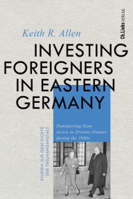 Title: Investing Foreigners in Eastern Germany: Transferring State Assets to Private Owners during the 1990s, Author: Keith R. Allen