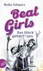 Title: Beat Girls - Das Glück gehört uns: Roman, Author: Anika Schwarz