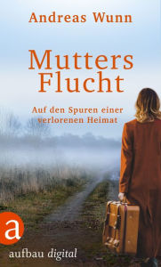 Title: Mutters Flucht: Auf den Spuren einer verlorenen Heimat, Author: Andreas Wunn