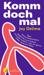 Title: Komm doch mal: Über Einvernehmlichkeit, weibliche Lust-Scham und alles andere, was ich gerne früher gewusst hätte, Author: Joy Delima