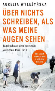 Title: Über nichts schreiben, als was meine Augen sehen: Tagebuch aus dem besetzten Warschau 1939 bis 1944, Author: Aurelia Wylezynska