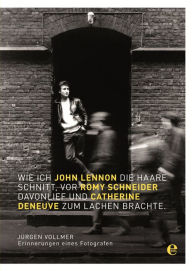 Title: Wie ich John Lennon die Haare schnitt, vor Romy Schneider davonlief und Catherine Deneuve zum Lachen brachte: Erinnerungen eines Fotografen, Author: Jürgen Vollmer